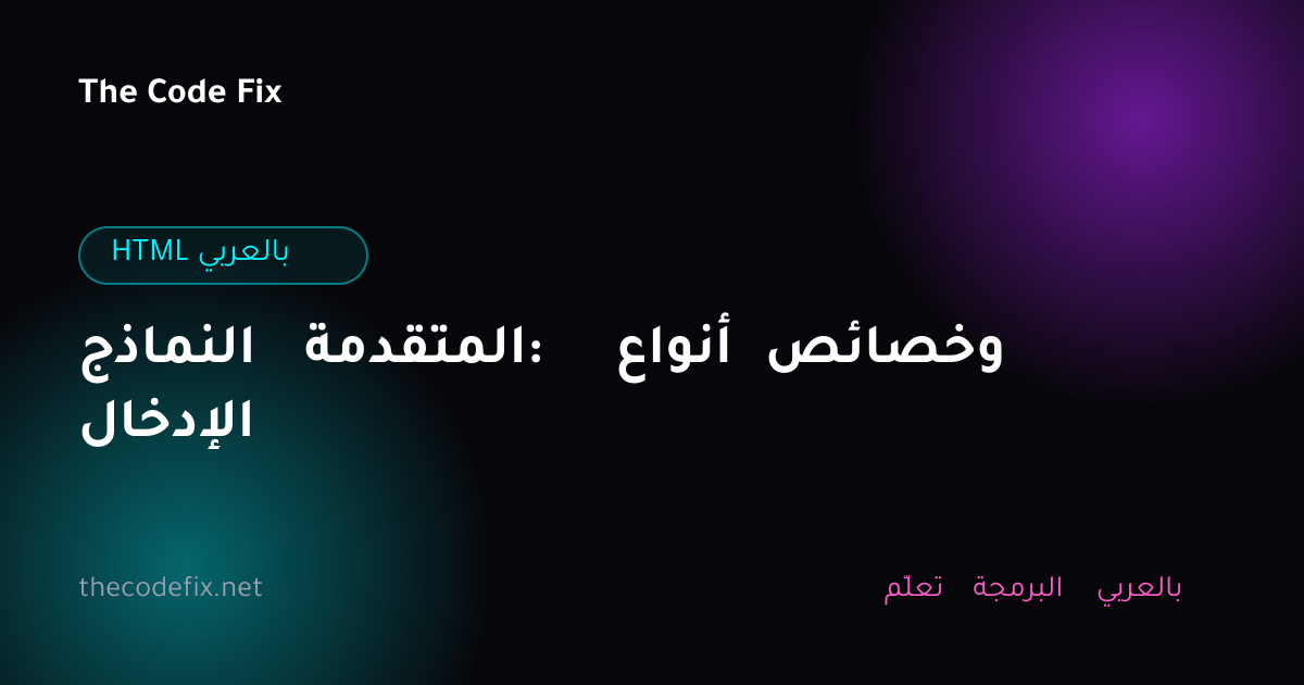 شرح النماذج المتقدمة: أنواع وخصائص الإدخال — HTML بالعربي