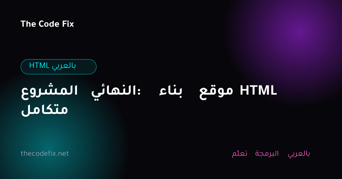 شرح المشروع النهائي: بناء موقع HTML متكامل — HTML بالعربي