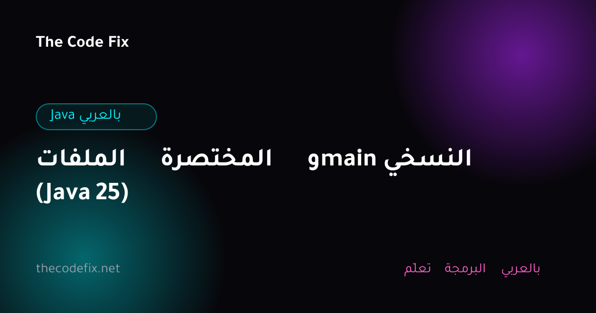 شرح الملفات المختصرة وmain النسخي (Java 25) — Java بالعربي