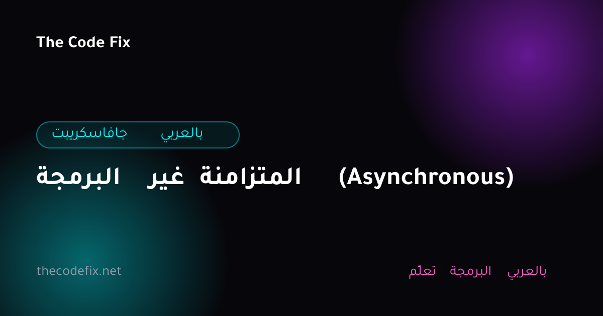 شرح البرمجة غير المتزامنة (Asynchronous) — جافاسكريبت بالعربي