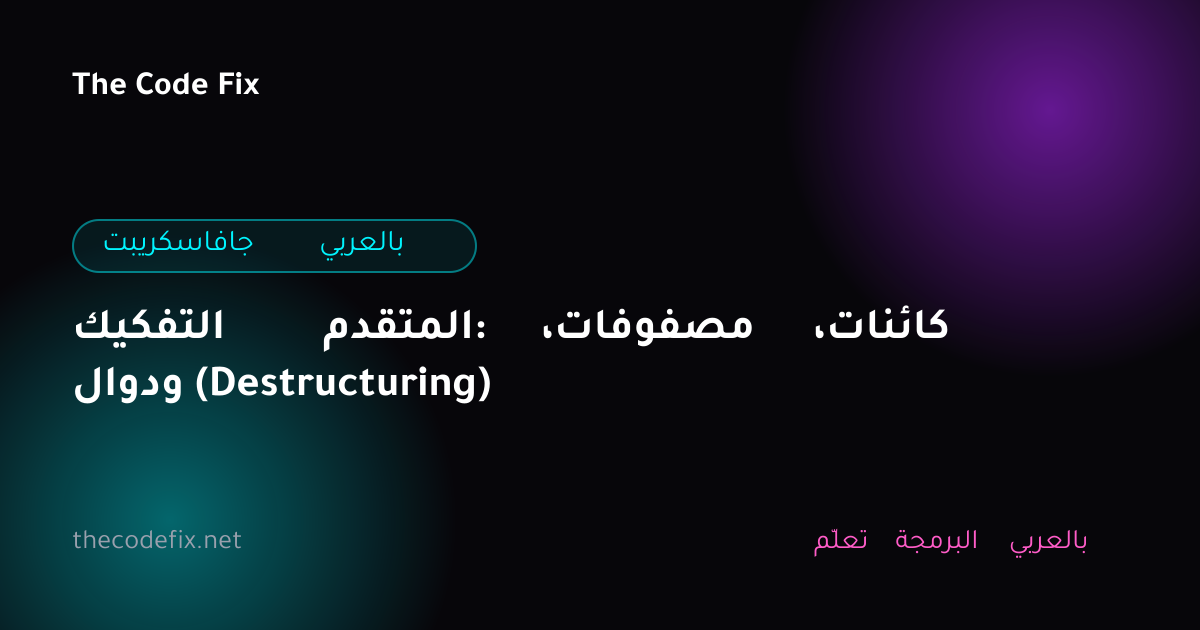 شرح التفكيك المتقدم: مصفوفات، كائنات، ودوال (Destructuring) — جافاسكريبت بالعربي
