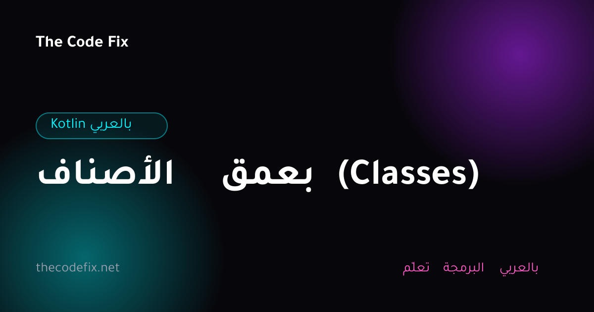 شرح الأصناف بعمق (Classes) — Kotlin بالعربي