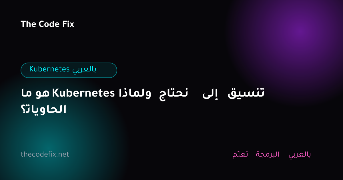 شرح ما هو Kubernetes ولماذا نحتاج إلى تنسيق الحاويات؟ — Kubernetes بالعربي