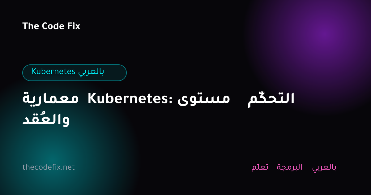 شرح معمارية Kubernetes: مستوى التحكّم والعُقد — Kubernetes بالعربي
