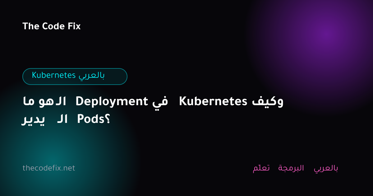 شرح ما هو الـ Deployment في Kubernetes وكيف يدير الـ Pods؟ — Kubernetes بالعربي