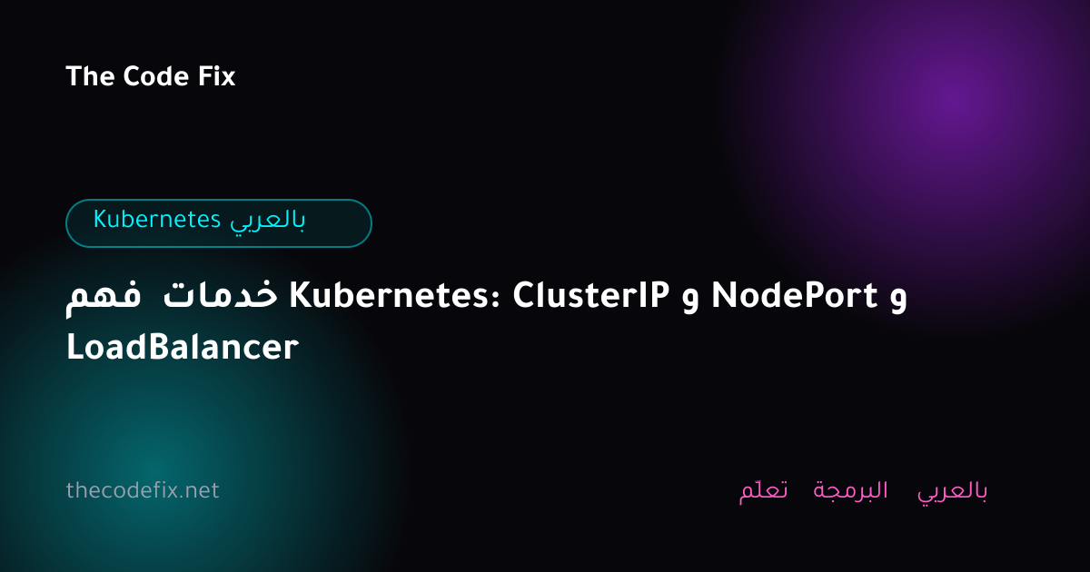 شرح فهم خدمات Kubernetes: ClusterIP و NodePort و LoadBalancer — Kubernetes بالعربي