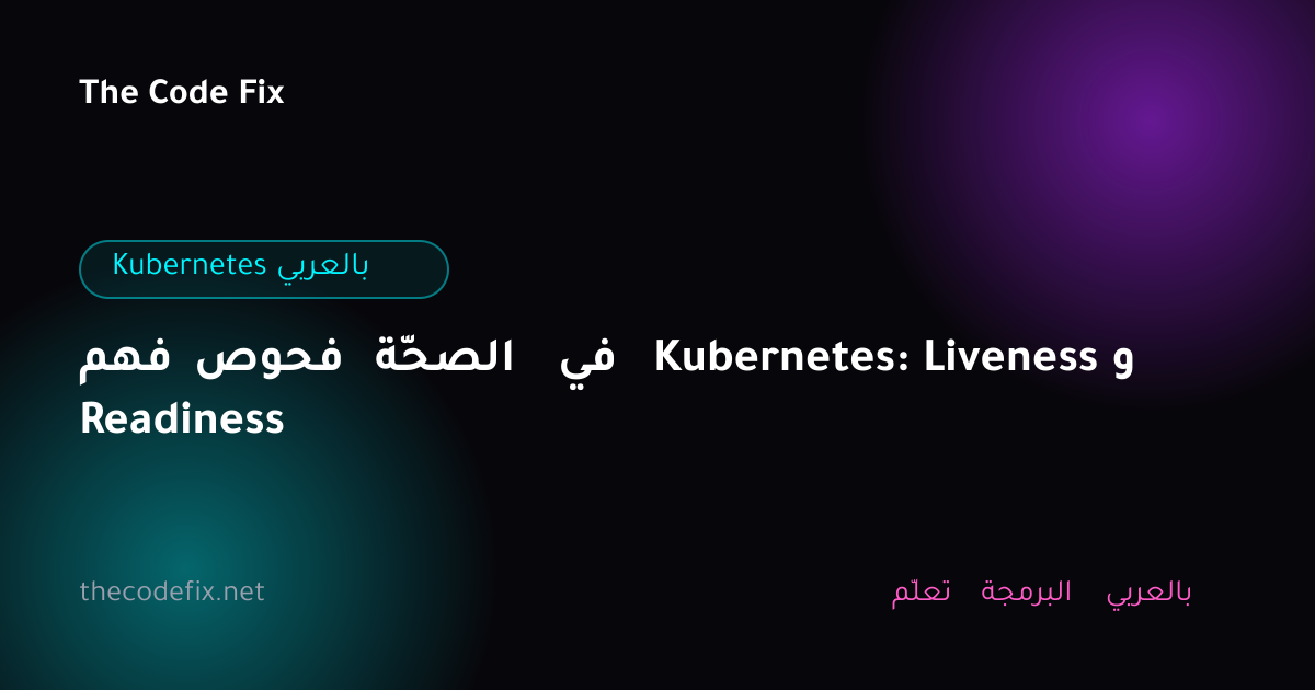 شرح فهم فحوص الصحّة في Kubernetes: Liveness و Readiness — Kubernetes بالعربي