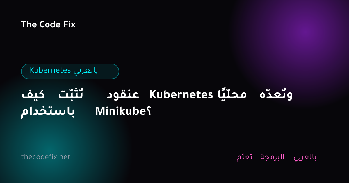 شرح كيف تُثبّت عنقود Kubernetes محلّيًا وتُعدّه باستخدام Minikube؟ — Kubernetes بالعربي