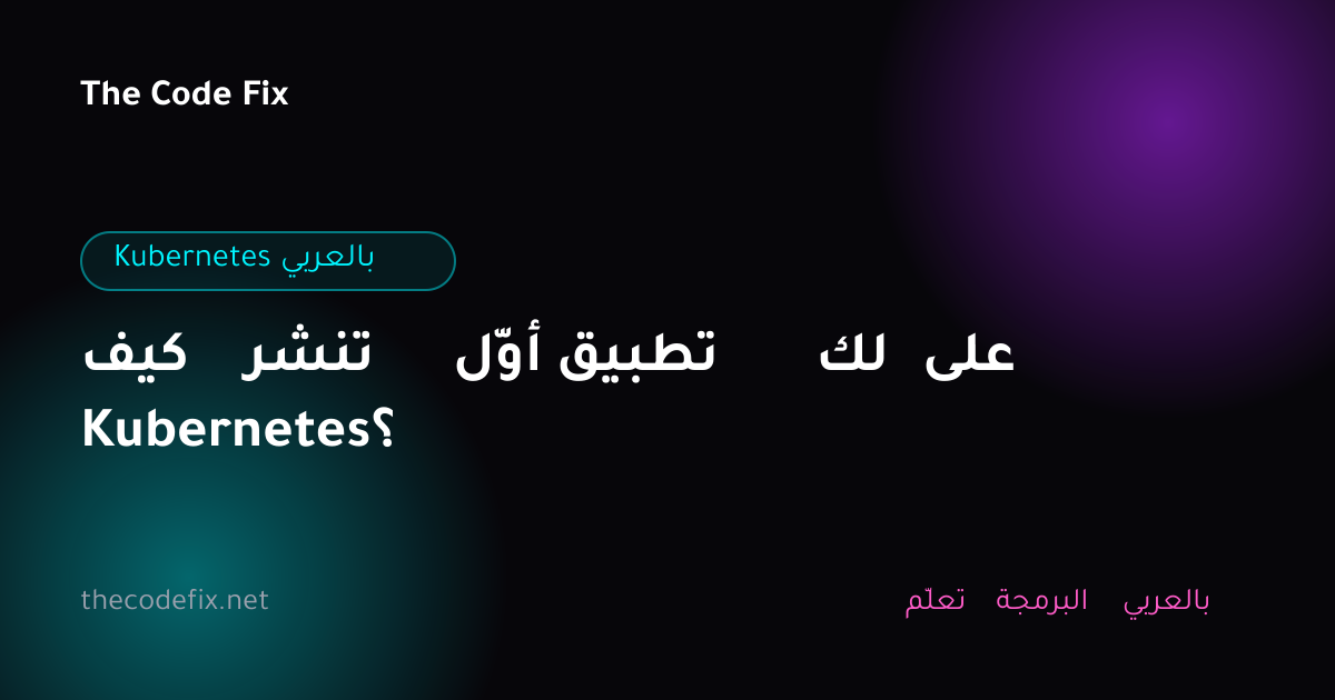 شرح كيف تنشر أوّل تطبيق لك على Kubernetes؟ — Kubernetes بالعربي