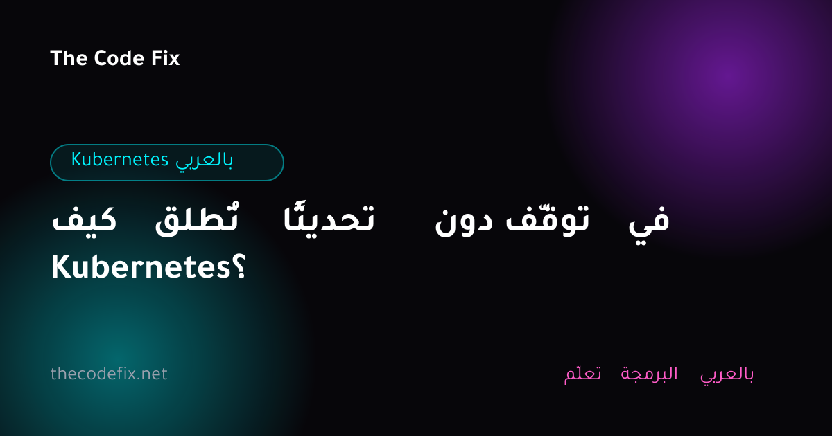 شرح كيف تُطلق تحديثًا دون توقّف في Kubernetes؟ — Kubernetes بالعربي