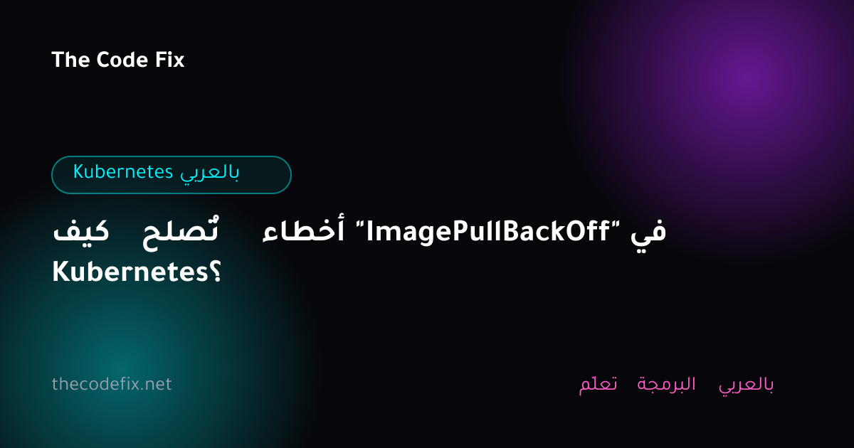 شرح كيف تُصلح أخطاء "ImagePullBackOff" في Kubernetes؟ — Kubernetes بالعربي