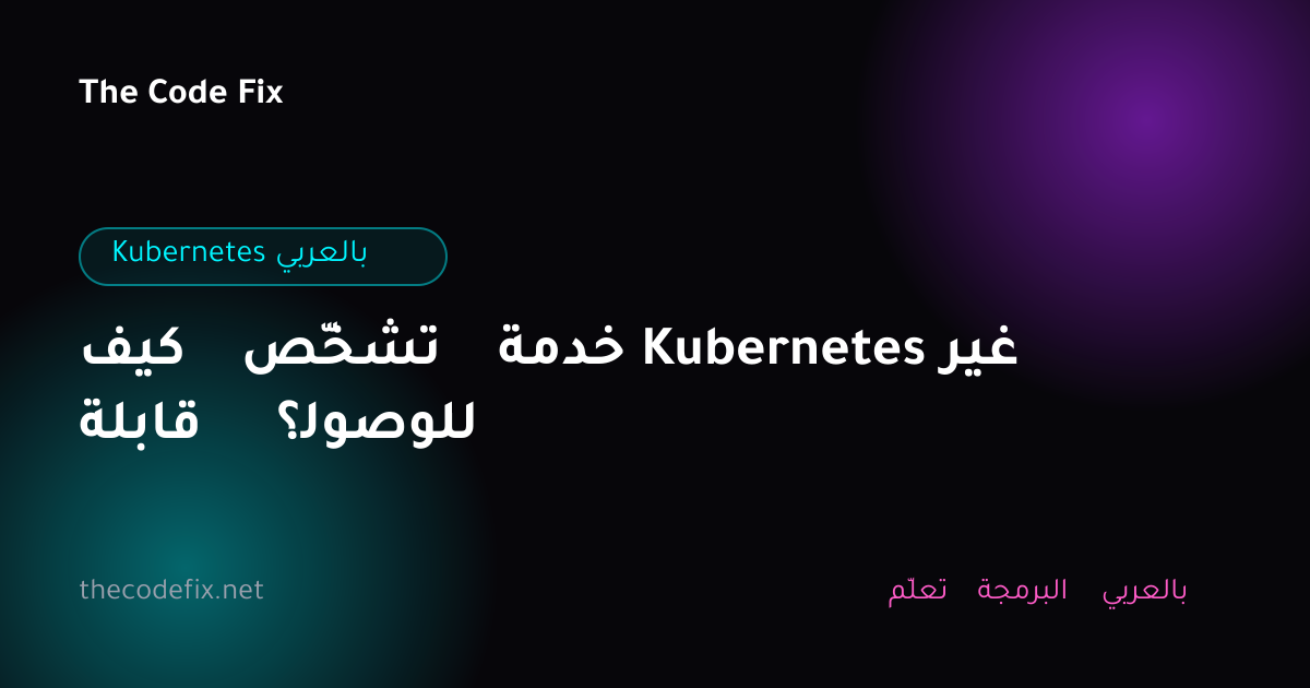 شرح كيف تشخّص خدمة Kubernetes غير قابلة للوصول؟ — Kubernetes بالعربي