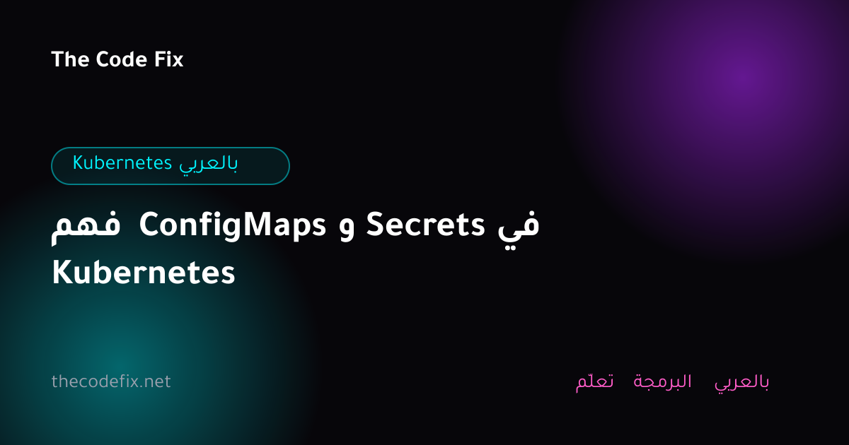 شرح فهم ConfigMaps و Secrets في Kubernetes — Kubernetes بالعربي