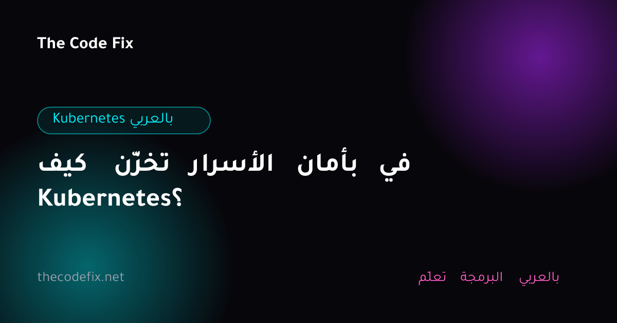 شرح كيف تخزّن الأسرار بأمان في Kubernetes؟ — Kubernetes بالعربي
