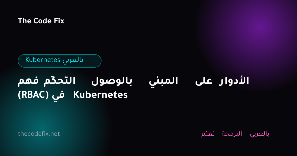 شرح فهم التحكّم بالوصول المبني على الأدوار (RBAC) في Kubernetes — Kubernetes بالعربي