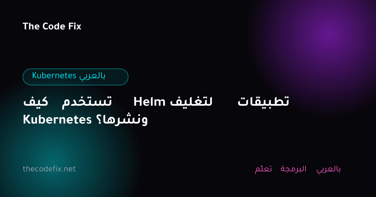 شرح كيف تستخدم Helm لتغليف تطبيقات Kubernetes ونشرها؟ — Kubernetes بالعربي