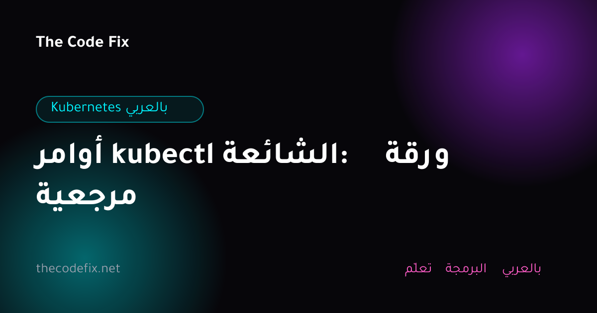 شرح أوامر kubectl الشائعة: ورقة مرجعية — Kubernetes بالعربي