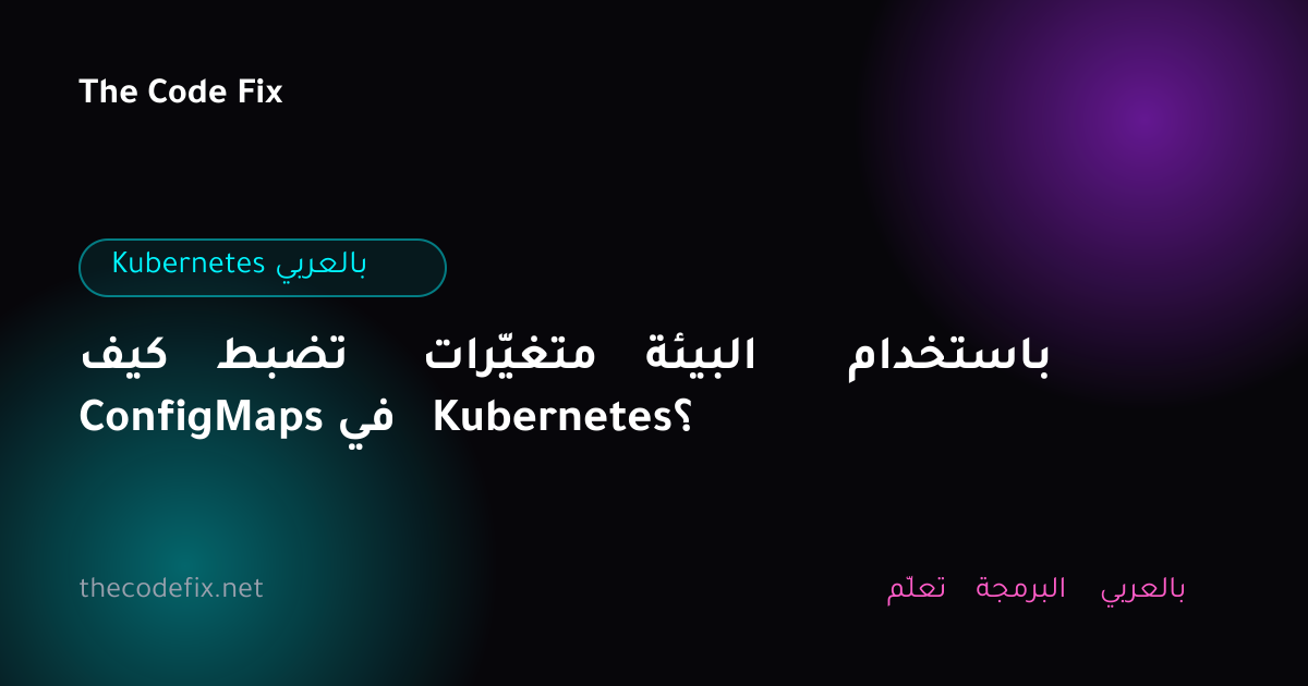 شرح كيف تضبط متغيّرات البيئة باستخدام ConfigMaps في Kubernetes؟ — Kubernetes بالعربي