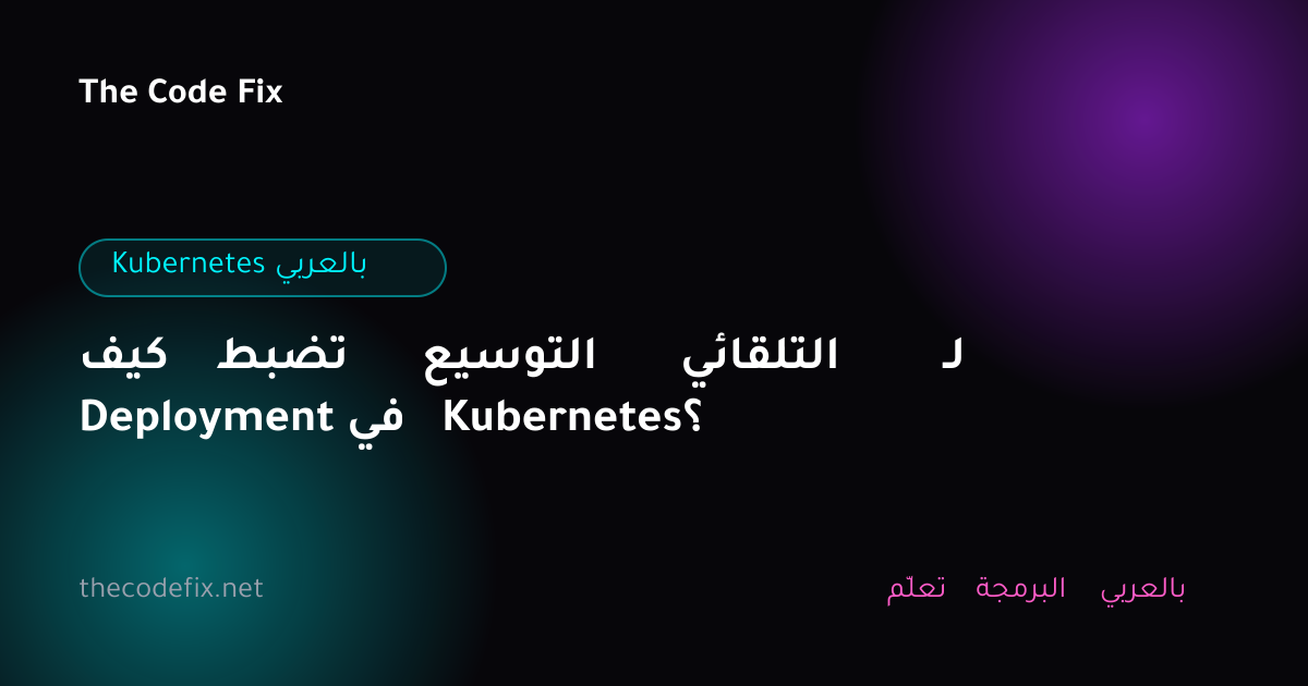 شرح كيف تضبط التوسيع التلقائي لـ Deployment في Kubernetes؟ — Kubernetes بالعربي