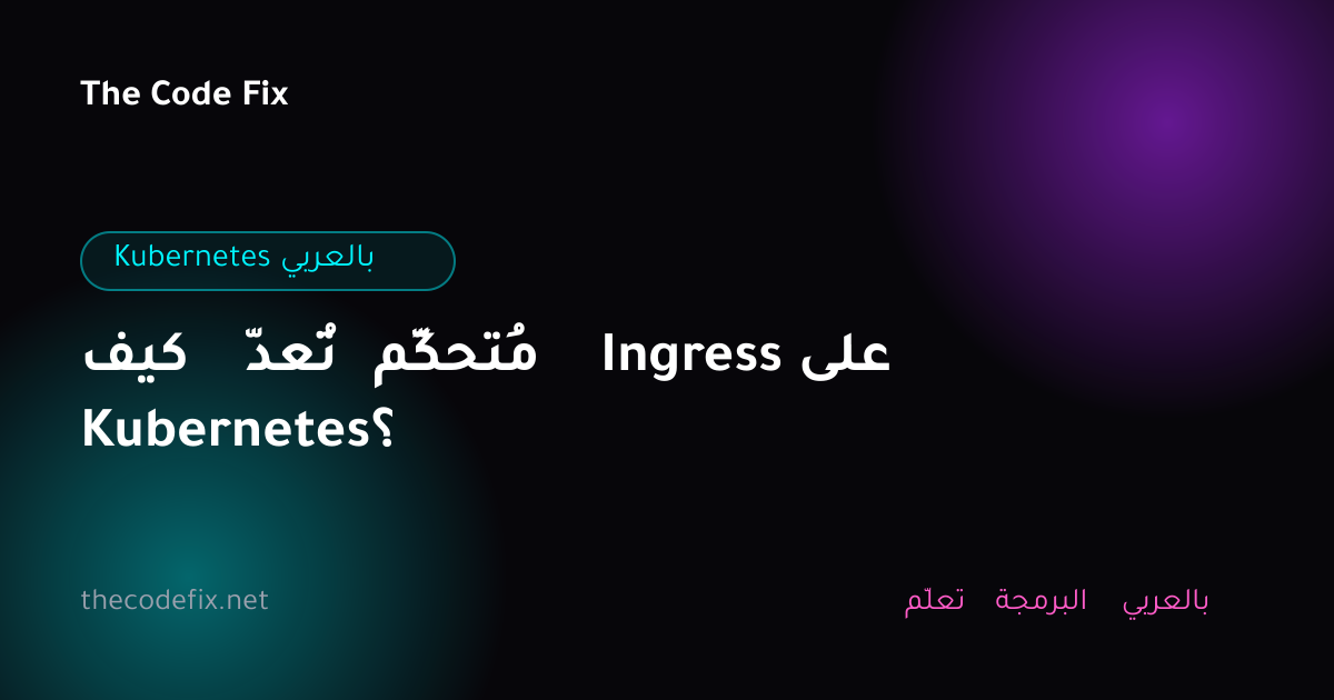 شرح كيف تُعدّ مُتحكِّم Ingress على Kubernetes؟ — Kubernetes بالعربي
