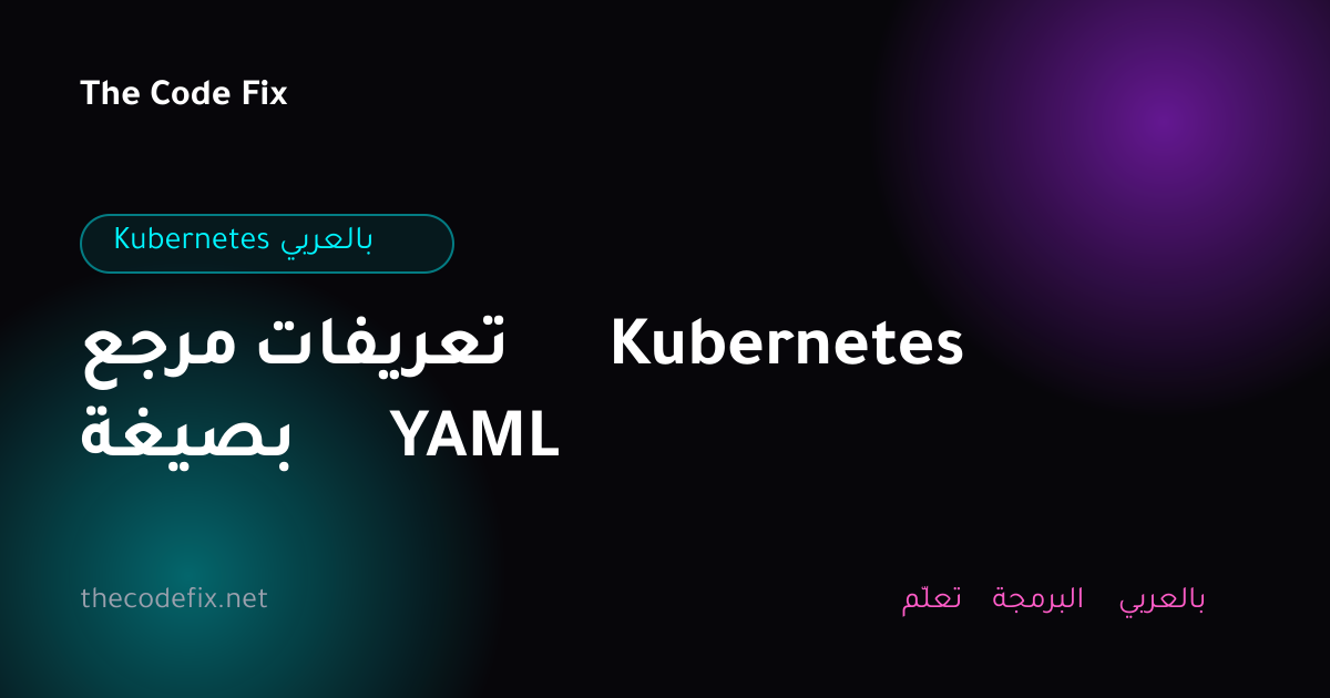 شرح مرجع تعريفات Kubernetes بصيغة YAML — Kubernetes بالعربي