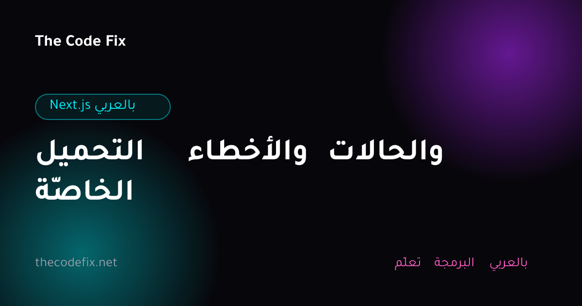 شرح التحميل والأخطاء والحالات الخاصّة — Next.js بالعربي