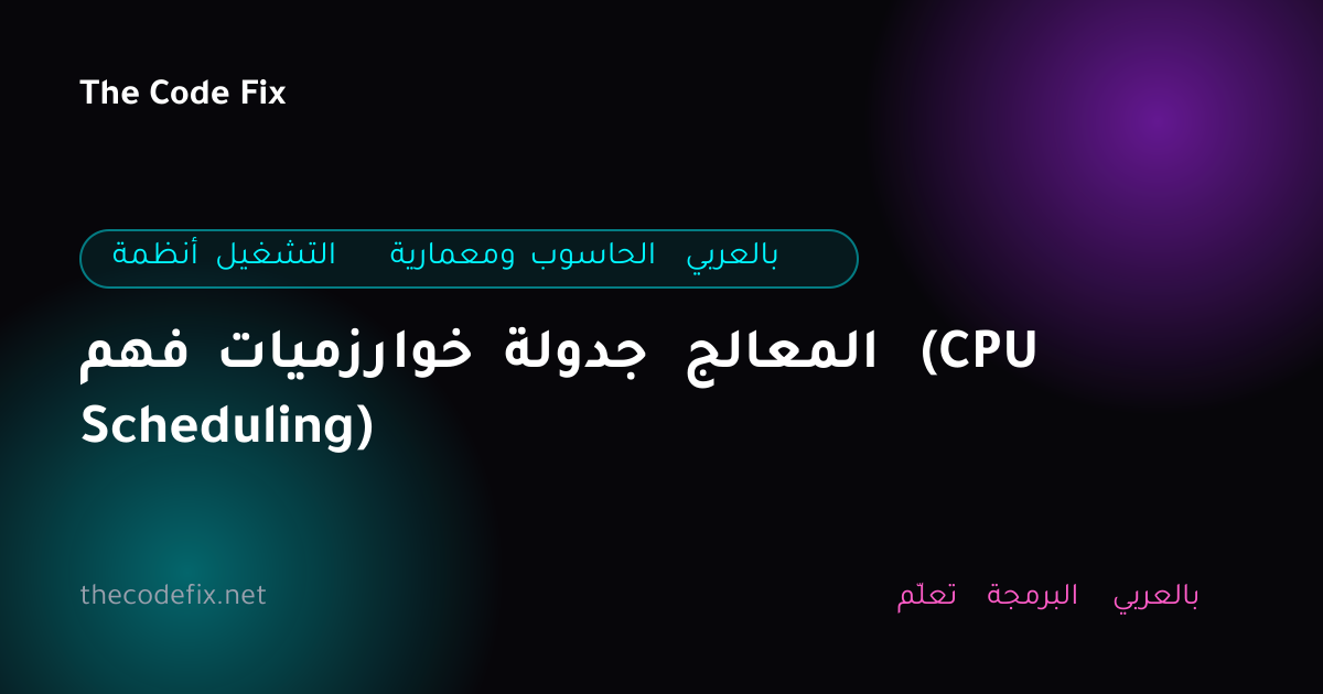 شرح فهم خوارزميات جدولة المعالج (CPU Scheduling) — أنظمة التشغيل ومعمارية الحاسوب بالعربي