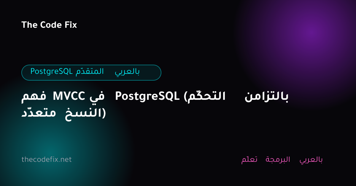 شرح فهم MVCC في PostgreSQL (التحكّم بالتزامن متعدّد النسخ) — PostgreSQL المتقدّم بالعربي