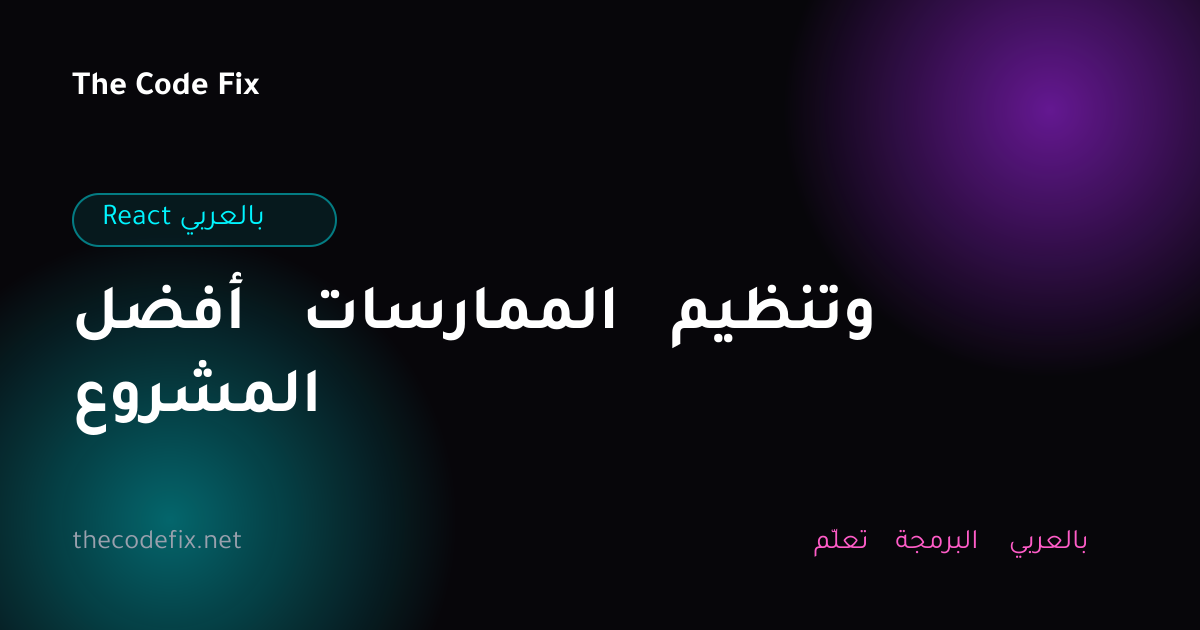 شرح أفضل الممارسات وتنظيم المشروع — React بالعربي