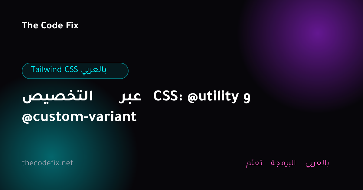 شرح التخصيص عبر CSS: @utility و @custom-variant — Tailwind CSS بالعربي