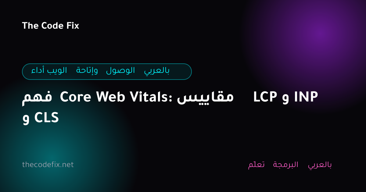 شرح فهم Core Web Vitals: مقاييس LCP و INP و CLS — أداء الويب وإتاحة الوصول بالعربي